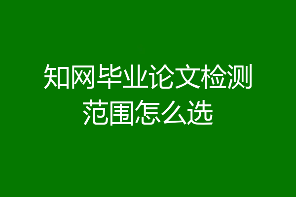 知网毕业论文检测范围怎么选