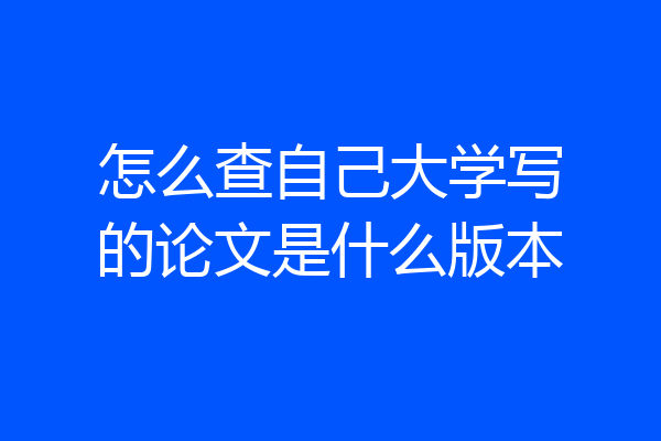 怎么查自己大学写的论文是什么版本