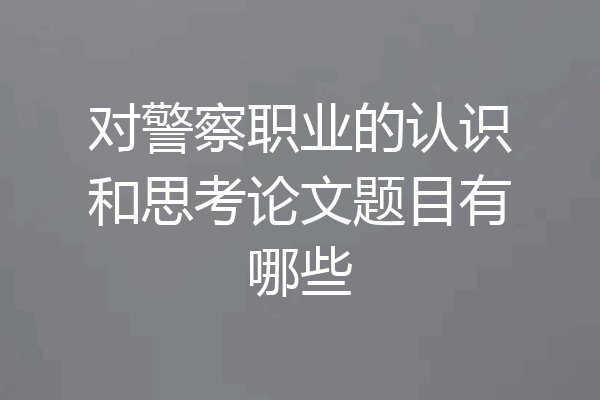 对警察职业的认识和思考论文题目有哪些
