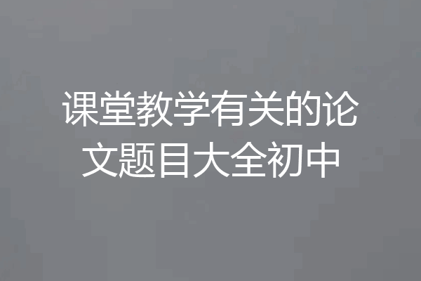 课堂教学有关的论文题目大全初中