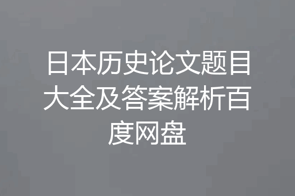 日本历史论文题目大全及答案解析百度网盘