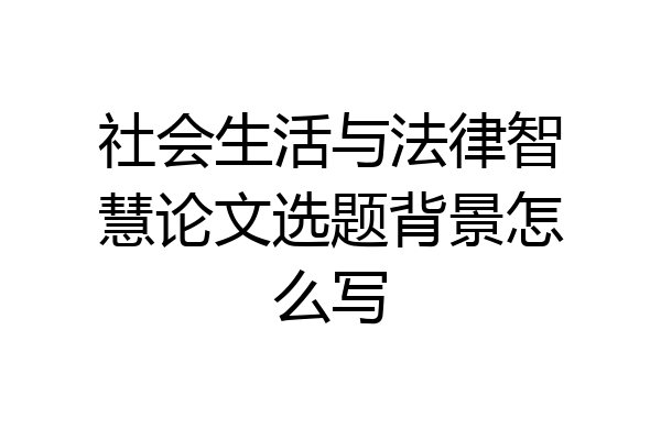 社会生活与法律智慧论文选题背景怎么写