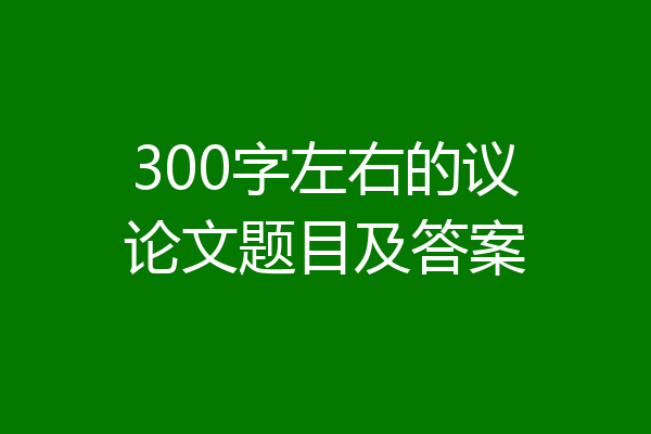 300字左右的议论文题目及答案