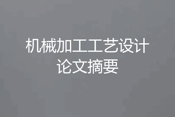 机械加工工艺设计论文摘要