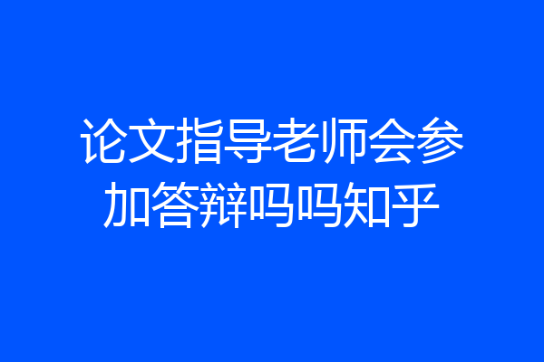 论文指导老师会参加答辩吗吗知乎