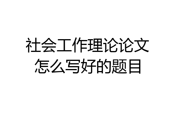 社会工作理论论文怎么写好的题目