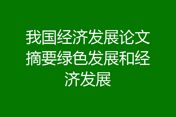 我国经济发展论文摘要绿色发展和经济发展