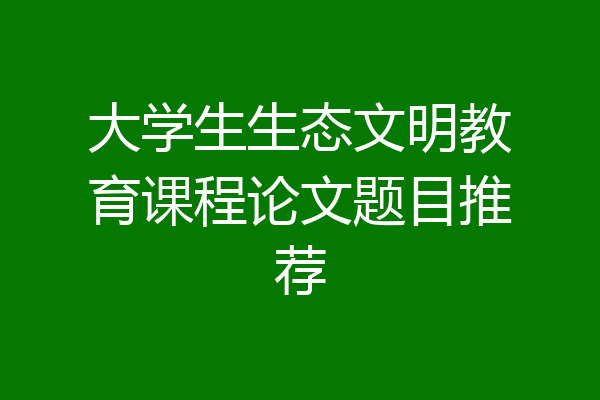 大学生生态文明教育课程论文题目推荐