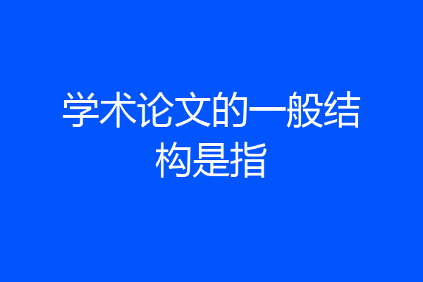 学术论文的一般结构是指