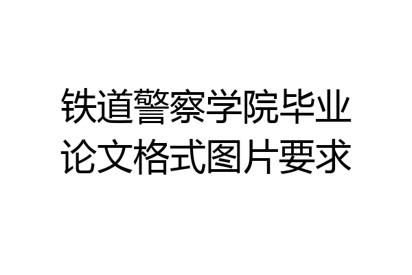 铁道警察学院毕业论文格式图片要求