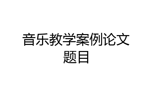 音乐教学案例论文题目