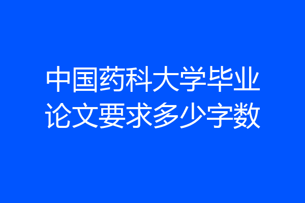 中国药科大学毕业论文要求多少字数