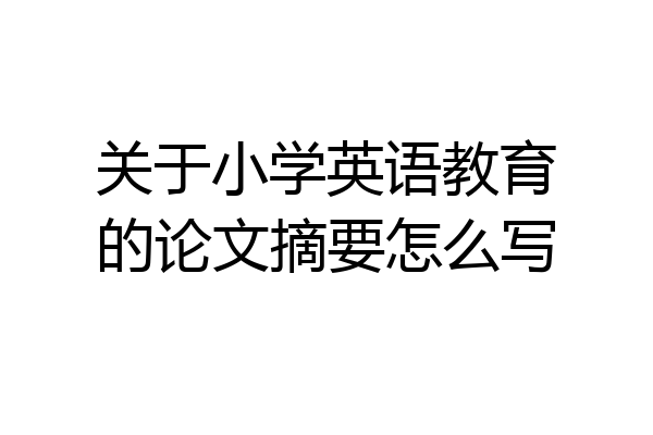 关于小学英语教育的论文摘要怎么写