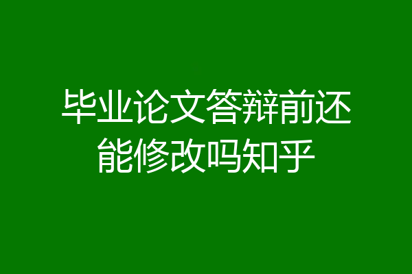 毕业论文答辩前还能修改吗知乎
