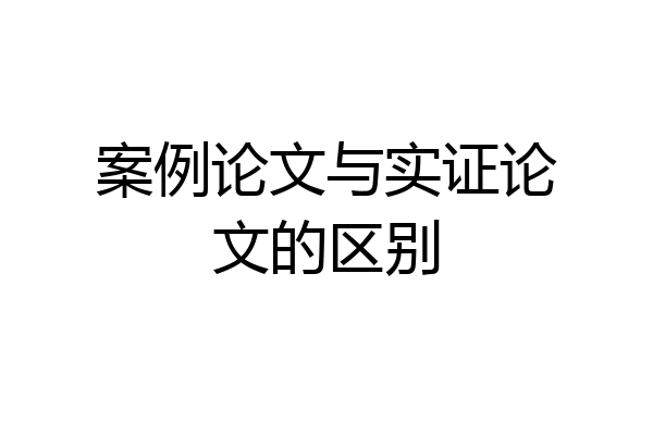 案例论文与实证论文的区别