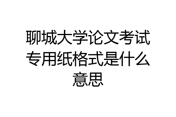 聊城大学论文考试专用纸格式是什么意思