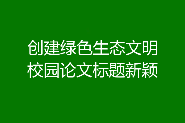 创建绿色生态文明校园论文标题新颖