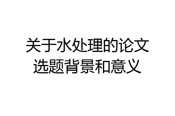 关于水处理的论文选题背景和意义