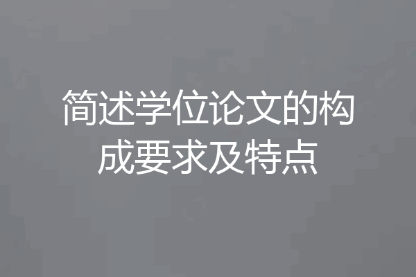 简述学位论文的构成要求及特点