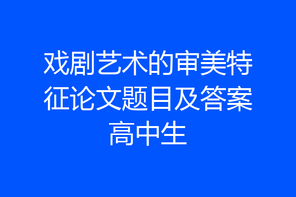 戏剧艺术的审美特征论文题目及答案高中生
