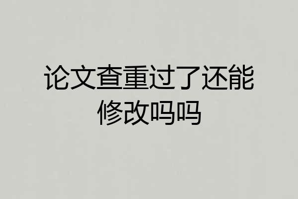论文查重过了还能修改吗吗