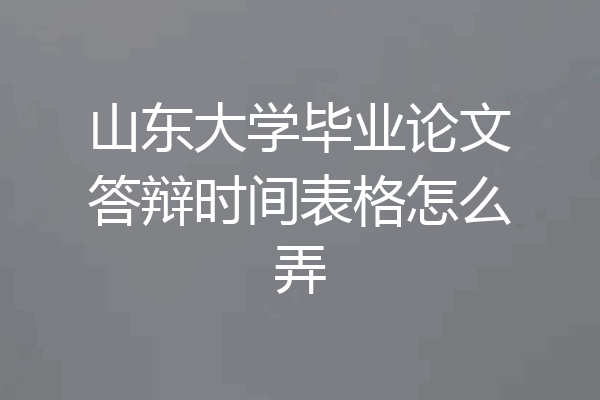 山东大学毕业论文答辩时间表格怎么弄