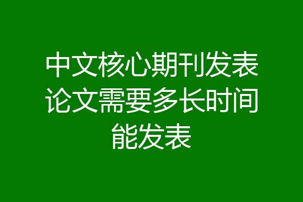 中文核心期刊发表论文需要多长时间能发表