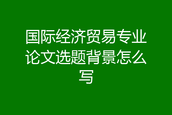 国际经济贸易专业论文选题背景怎么写