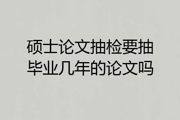 硕士论文抽检要抽毕业几年的论文吗