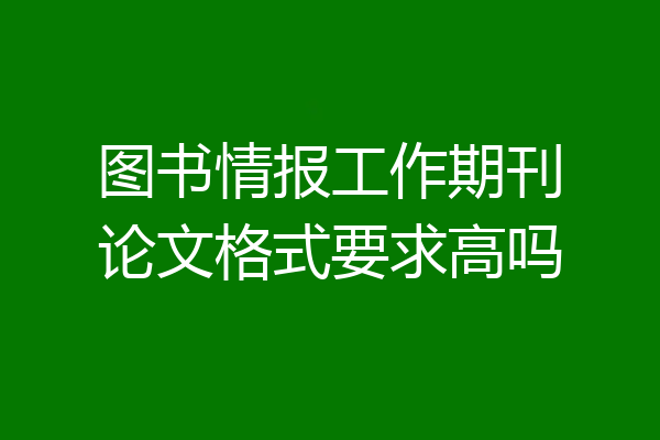 图书情报工作期刊论文格式要求高吗