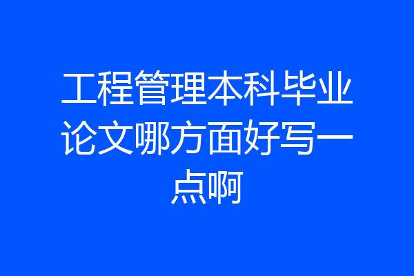 工程管理本科毕业论文哪方面好写一点啊