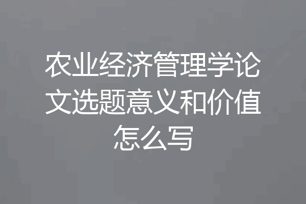 农业经济管理学论文选题意义和价值怎么写