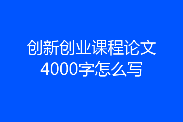 创新创业课程论文4000字怎么写