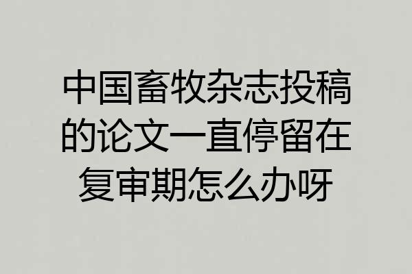 中国畜牧杂志投稿的论文一直停留在复审期怎么办呀