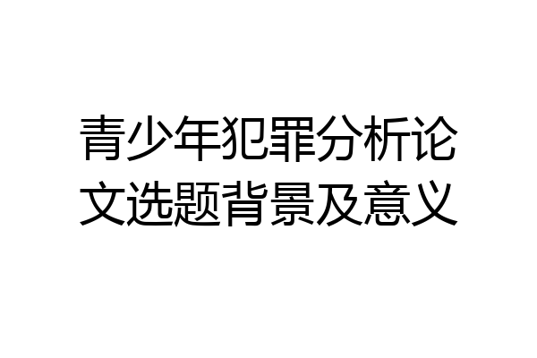 青少年犯罪分析论文选题背景及意义