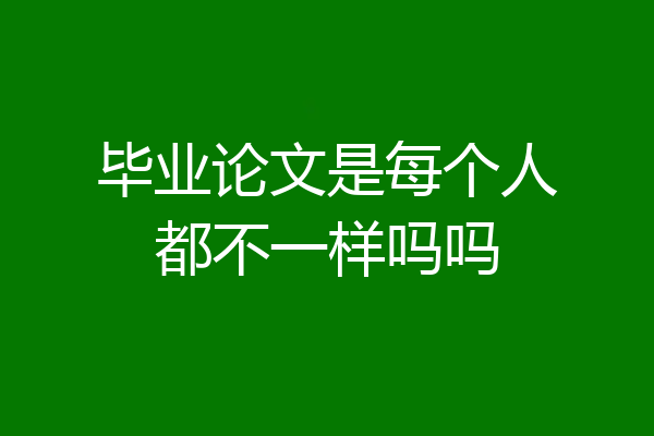 毕业论文是每个人都不一样吗吗