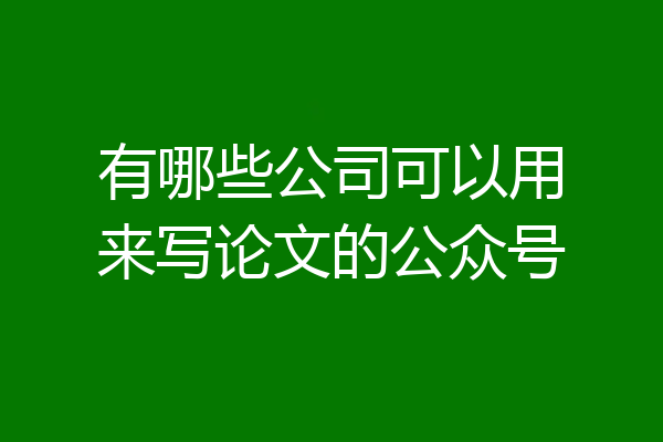 有哪些公司可以用来写论文的公众号