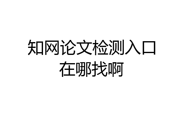 知网论文检测入口在哪找啊