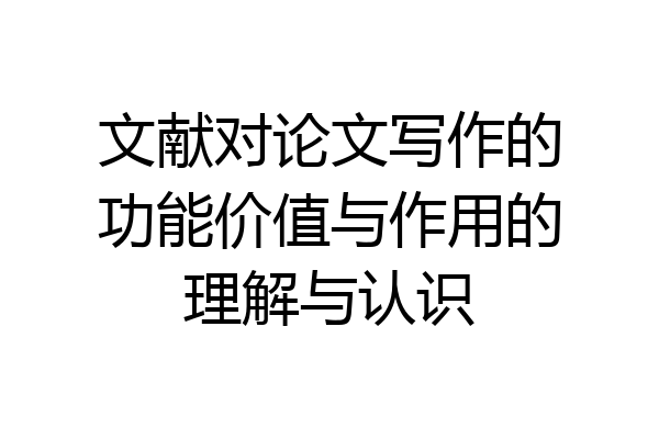 文献对论文写作的功能价值与作用的理解与认识