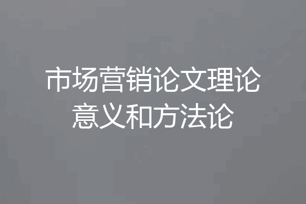 市场营销论文理论意义和方法论