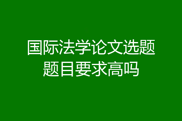 国际法学论文选题题目要求高吗
