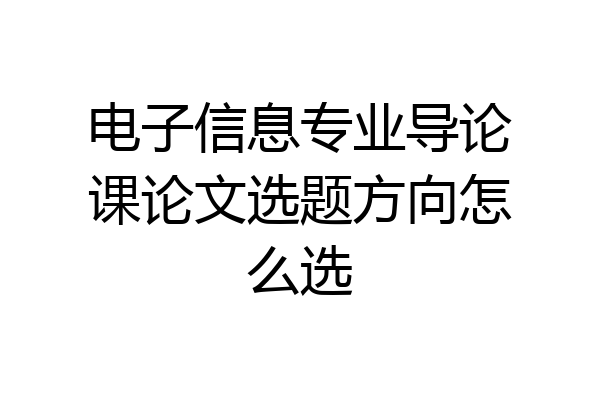 电子信息专业导论课论文选题方向怎么选