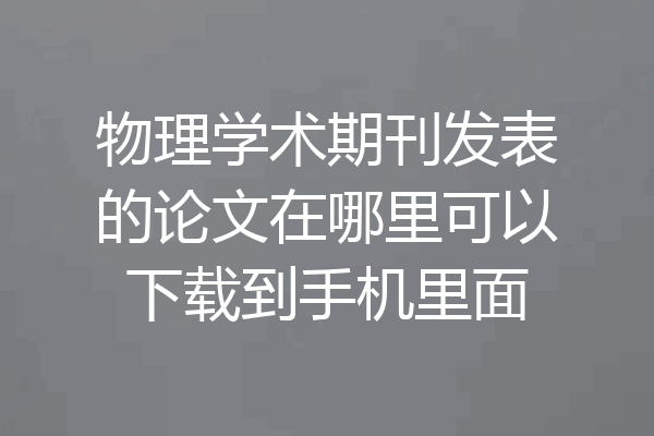 物理学术期刊发表的论文在哪里可以下载到手机里面