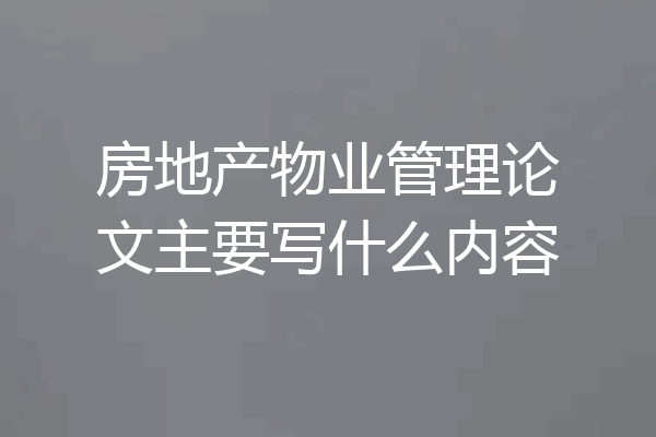 房地产物业管理论文主要写什么内容