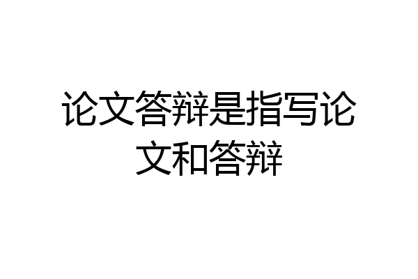 论文答辩是指写论文和答辩