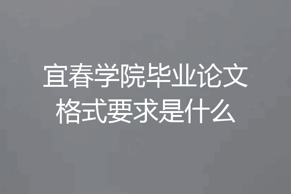 宜春学院毕业论文格式要求是什么