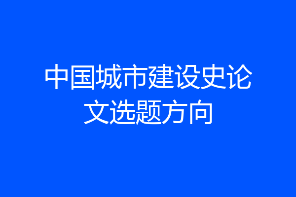 中国城市建设史论文选题方向