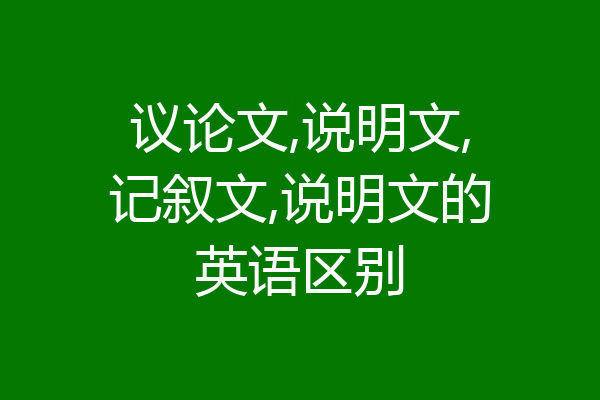 议论文,说明文,记叙文,说明文的英语区别