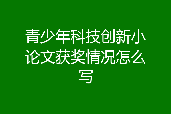 青少年科技创新小论文获奖情况怎么写