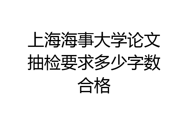 上海海事大学论文抽检要求多少字数合格